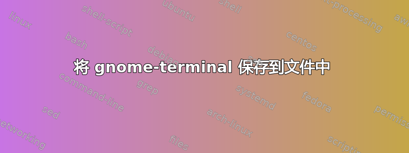 将 gnome-terminal 保存到文件中