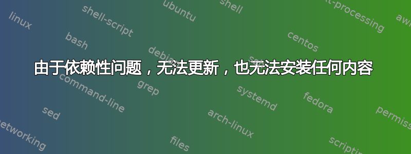 由于依赖性问题，无法更新，也无法安装任何内容