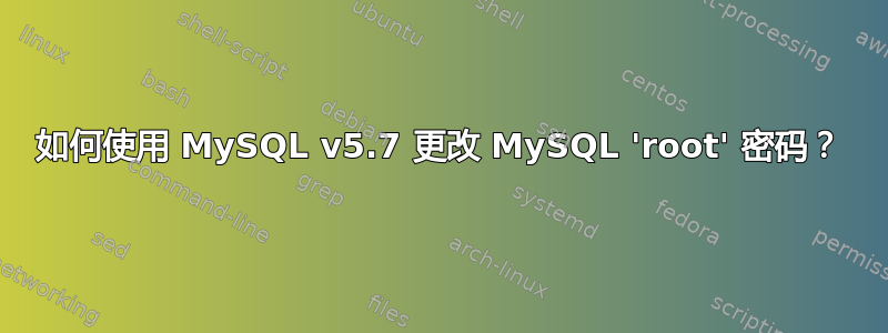 如何使用 MySQL v5.7 更改 MySQL 'root' 密码？