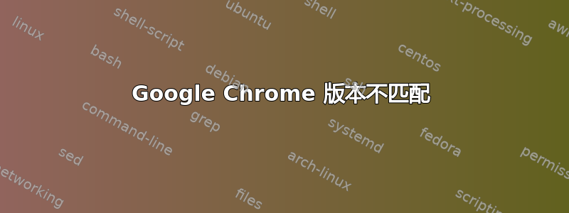 Google Chrome 版本不匹配