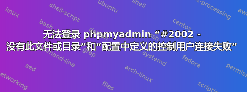 无法登录 phpmyadmin “#2002 - 没有此文件或目录”和“配置中定义的控制用户连接失败”