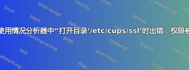 如何解决磁盘使用情况分析器中“打开目录‘/etc/cups/ssl’时出错：权限被拒绝”错误？