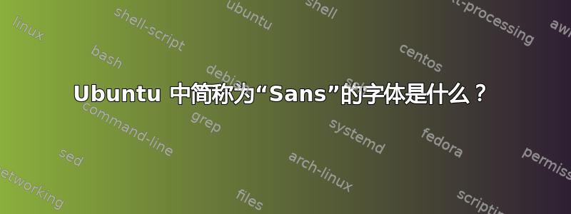 Ubuntu 中简称为“Sans”的字体是什么？