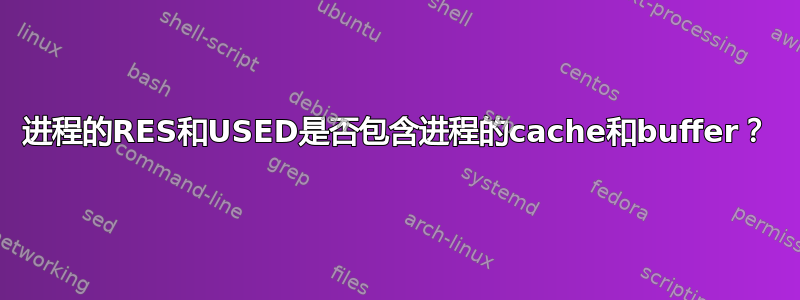 进程的RES和USED是否包含进程的cache和buffer？