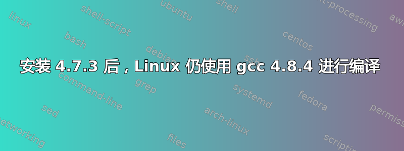 安装 4.7.3 后，Linux 仍使用 gcc 4.8.4 进行编译