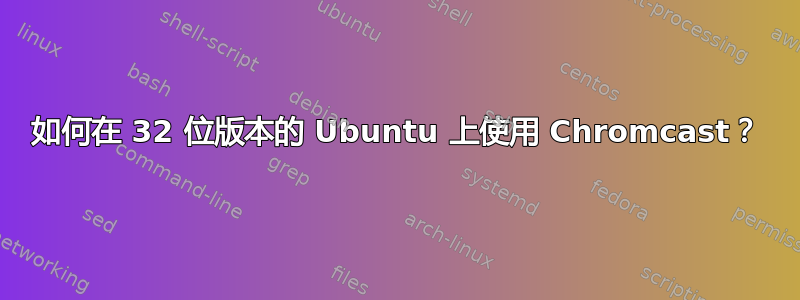 如何在 32 位版本的 Ubuntu 上使用 Chromcast？