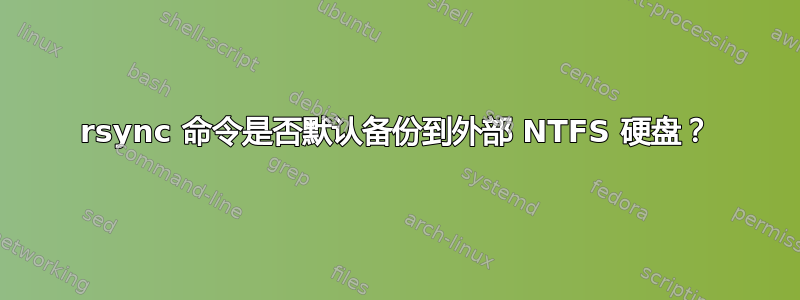 rsync 命令是否默认备份到外部 NTFS 硬盘？