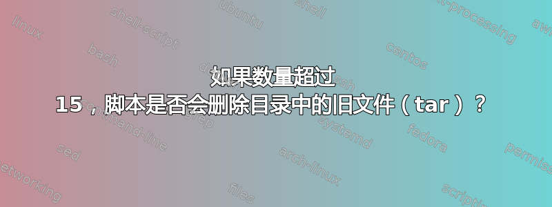 如果数量超过 15，脚本是否会删除目录中的旧文件（tar）？