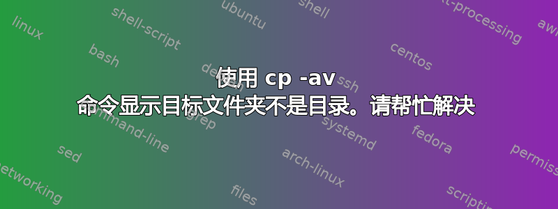 使用 cp -av 命令显示目标文件夹不是目录。请帮忙解决