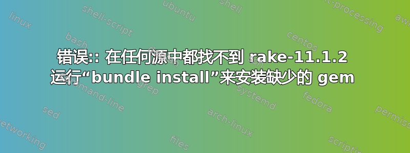 错误:: 在任何源中都找不到 rake-11.1.2 运行“bundle install”来安装缺少的 gem