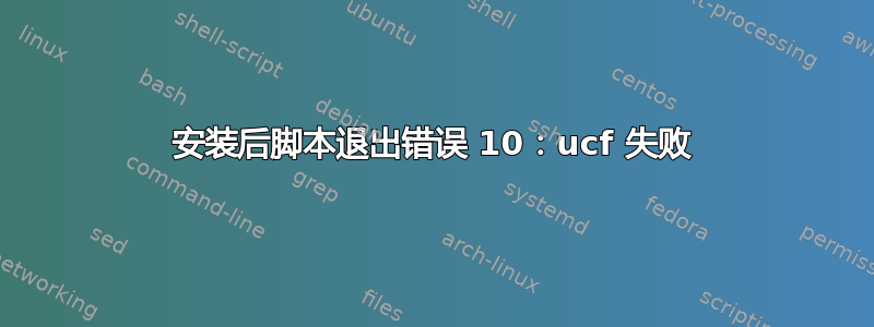 安装后脚本退出错误 10：ucf 失败