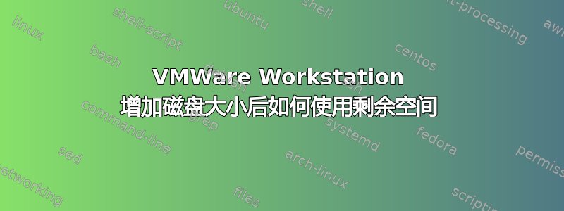 VMWare Workstation 增加磁盘大小后如何使用剩余空间