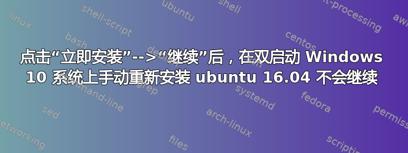 点击“立即安装”-->“继续”后，在双启动 Windows 10 系统上手动重新安装 ubuntu 16.04 不会继续