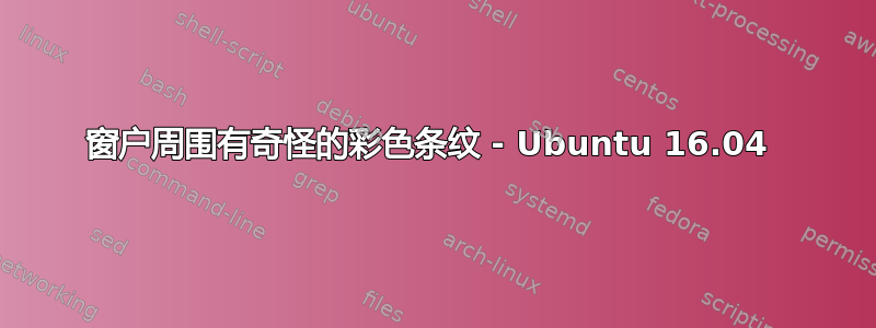 窗户周围有奇怪的彩色条纹 - Ubuntu 16.04 