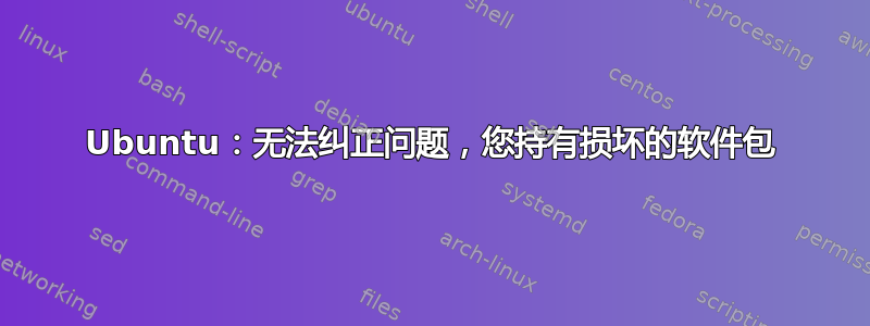 Ubuntu：无法纠正问题，您持有损坏的软件包