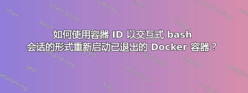 如何使用容器 ID 以交互式 bash 会话的形式重新启动已退出的 Docker 容器？