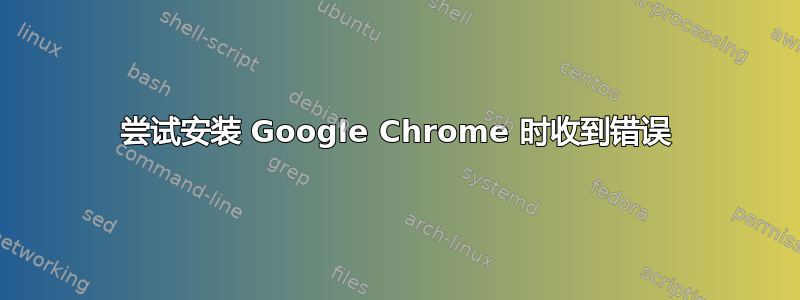 尝试安装 Google Chrome 时收到错误