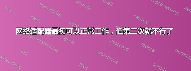 网络适​​配器最初可以正常工作，但第二次就不行了