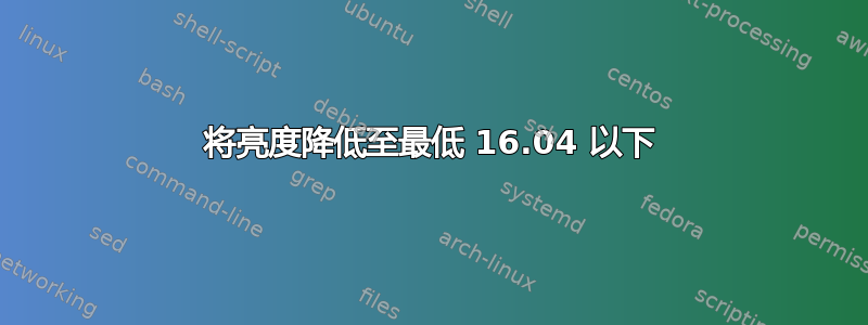 将亮度降低至最低 16.04 以下