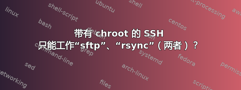 带有 chroot 的 SSH 只能工作“sftp”、“rsync”（两者）？