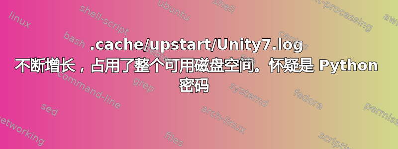 .cache/upstart/Unity7.log 不断增长，占用了整个可用磁盘空间。怀疑是 Python 密码 