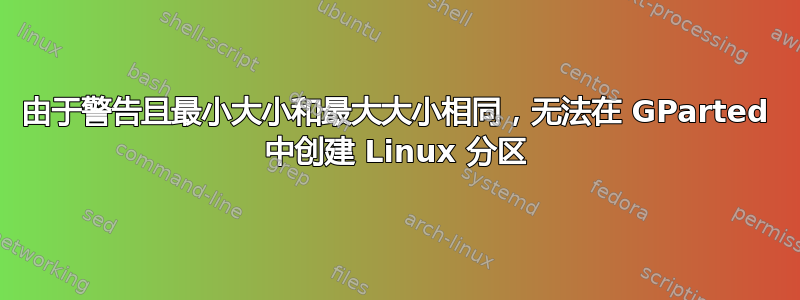 由于警告且最小大小和最大大小相同，无法在 GParted 中创建 Linux 分区