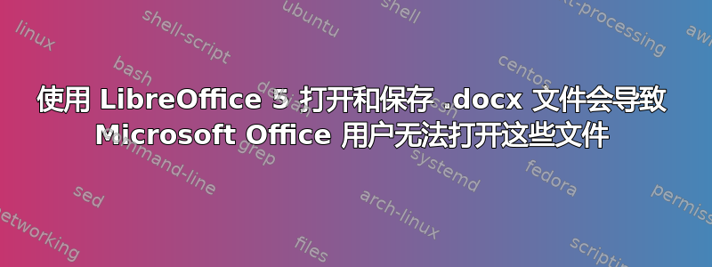 使用 LibreOffice 5 打开和保存 .docx 文件会导致 Microsoft Office 用户无法打开这些文件