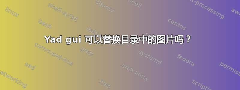 Yad gui 可以替换目录中的图片吗？