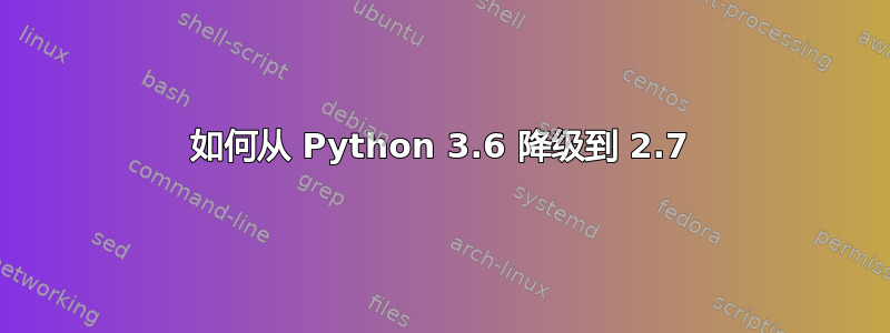 如何从 Python 3.6 降级到 2.7