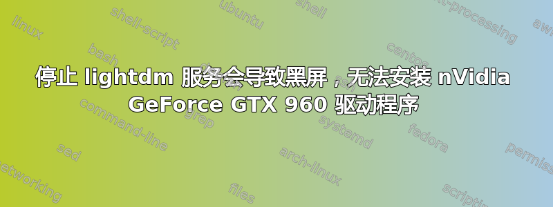 停止 lightdm 服务会导致黑屏，无法安装 nVidia GeForce GTX 960 驱动程序