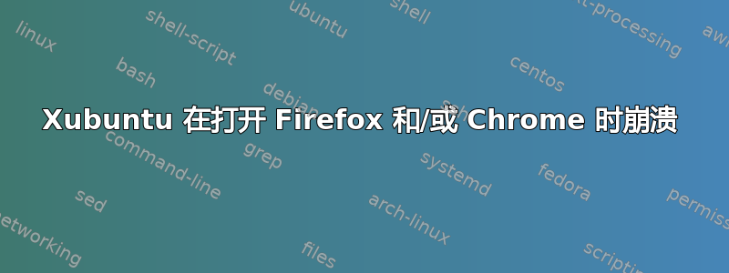 Xubuntu 在打开 Firefox 和/或 Chrome 时崩溃