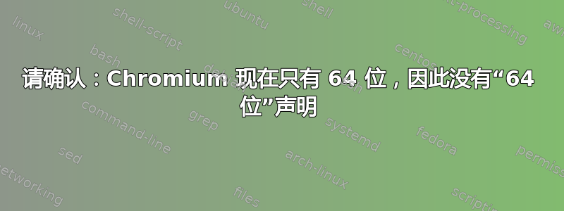 请确认：Chromium 现在只有 64 位，因此没有“64 位”声明