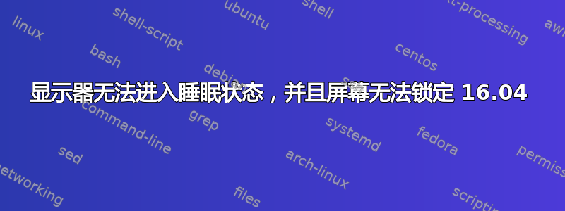 显示器无法进入睡眠状态，并且屏幕无法锁定 16.04