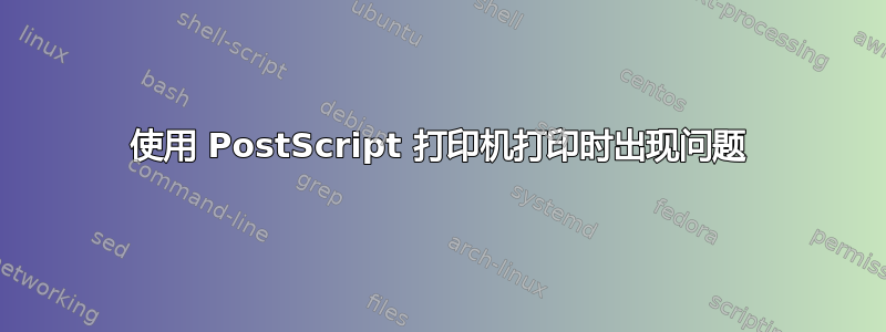 使用 PostScript 打印机打印时出现问题