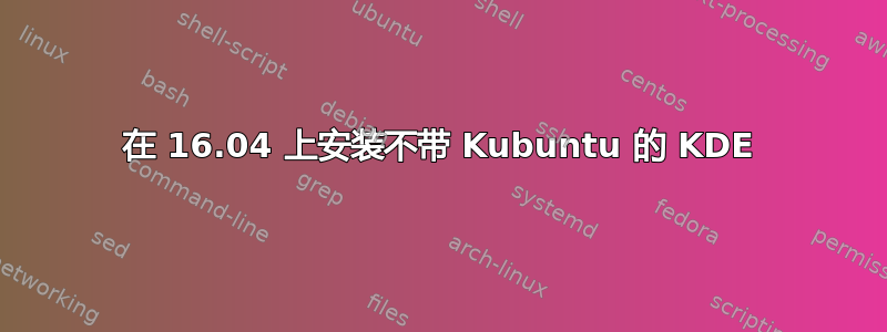 在 16.04 上安装不带 Kubuntu 的 KDE