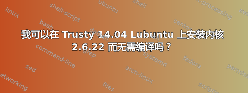 我可以在 Trusty 14.04 Lubuntu 上安装内核 2.6.22 而无需编译吗？