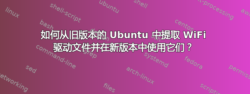 如何从旧版本的 Ubuntu 中提取 WiFi 驱动文件并在新版本中使用它们？