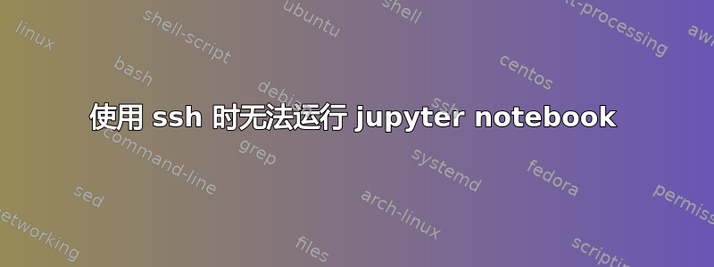 使用 ssh 时无法运行 jupyter notebook