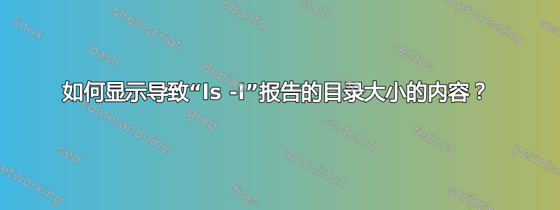 如何显示导致“ls -l”报告的目录大小的内容？