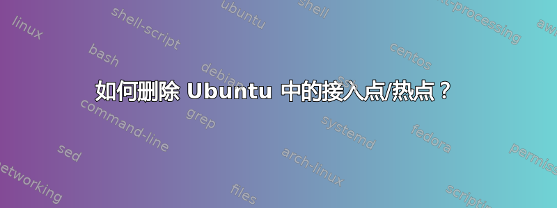 如何删除 Ubuntu 中的接入点/热点？