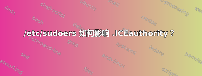 /etc/sudoers 如何影响 .ICEauthority？