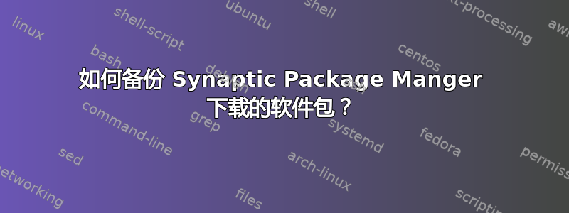 如何备份 Synaptic Package Manger 下载的软件包？