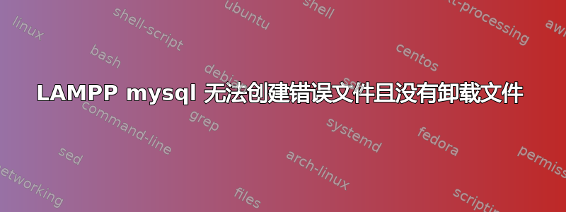 LAMPP mysql 无法创建错误文件且没有卸载文件