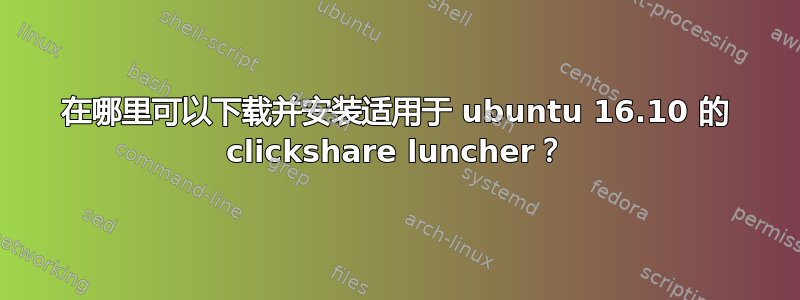 在哪里可以下载并安装适用于 ubuntu 16.10 的 clickshare luncher？