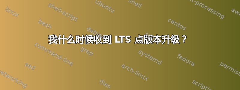 我什么时候收到 LTS 点版本升级？