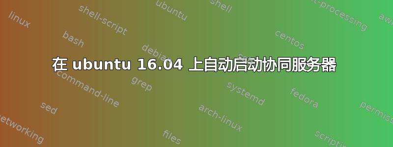 在 ubuntu 16.04 上自动启动协同服务器