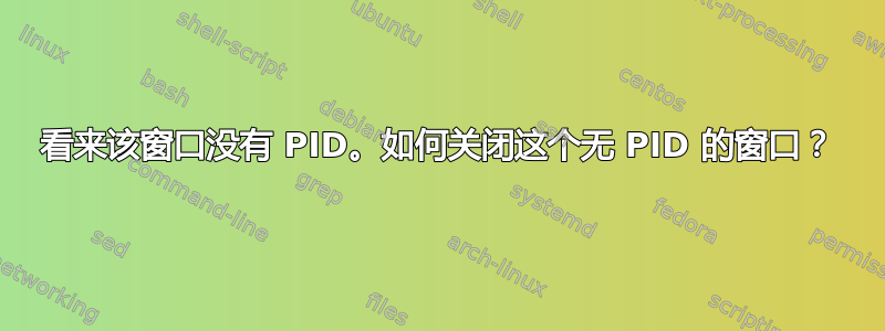 看来该窗口没有 PID。如何关闭这个无 PID 的窗口？