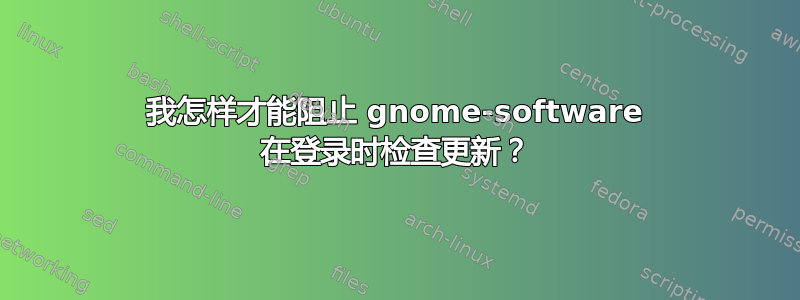 我怎样才能阻止 gnome-software 在登录时检查更新？