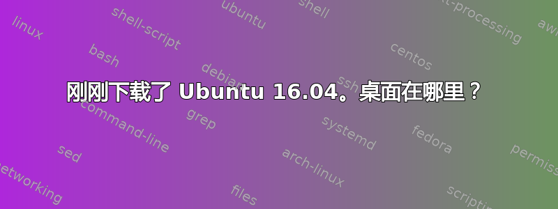 刚刚下载了 Ubuntu 16.04。桌面在哪里？