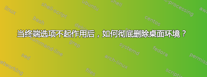 当终端选项不起作用后，如何彻底删除桌面环境？